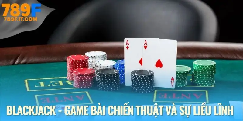 Blackjack 789F - Cá Cược Đỉnh Cao Với Game Bài Trí Tuệ Sức hút không thể cưỡng lại của Blackjack 789F
